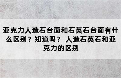 亚克力人造石台面和石英石台面有什么区别？知道吗？ 人造石英石和亚克力的区别